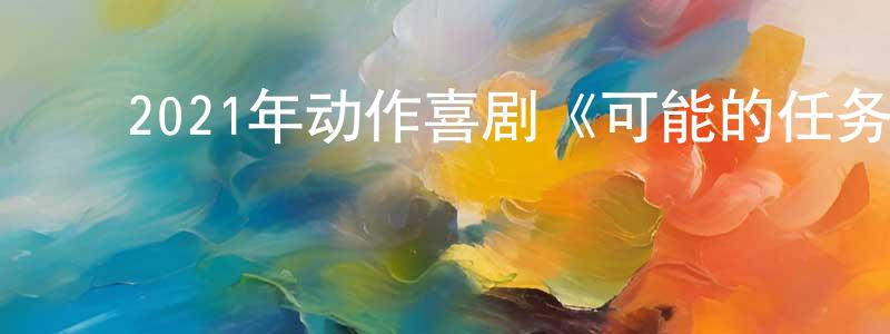 陈飞彪发布2021年动作喜剧《可能的任务/金派特务》BD韩语中字迅雷下载_电影天堂